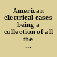 American electrical cases being a collection of all the important cases (excepting patent cases) decided in the state and Federal courts of the United States from 1873, on subjects relating to the telegraph, the telephone, electric light and power, electric railway, and all other practical uses of electricity, with annotations.