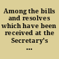 Among the bills and resolves which have been received at the Secretary's Office, there are certain resolutions of the two Houses