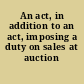 An act, in addition to an act, imposing a duty on sales at auction
