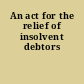 An act for the relief of insolvent debtors