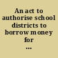 An act to authorise school districts to borrow money for certain purposes
