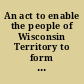 An act to enable the people of Wisconsin Territory to form a constitution and state government, and for the admission of such state into the union