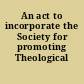 An act to incorporate the Society for promoting Theological Education