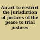 An act to restrict the jurisdiction of justices of the peace to trial justices