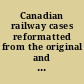 Canadian railway cases reformatted from the original and including, Canadian railway cases, v. 1 (1902)-v. 49 (1939) ; and, Canadian railway and transport cases, v. 40 (19340)-v. 85 (1966),.