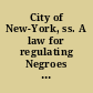 City of New-York, ss. A law for regulating Negroes and slaves in the night time