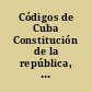 Códigos de Cuba Constitución de la república, Código civil, Código de comercio, Ley hipotecaria y reglamento para su ejecución, Ley de notariado y reglamento para su ejecución, Ley de enjuiciamiento civil, Código penal, Ley de enjuiciamiento criminal : vigentes en Cuba con las modificaciones introducidas desde el cese de la soberanía española, brevemente anotadas /
