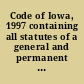 Code of Iowa, 1997 containing all statutes of a general and permanent nature : including the acts of a permanent nature of the Seventy-sixth General Assembly, 1995, 1996.