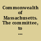 Commonwealth of Massachusetts. The committee, to whom was referred the message of His Excellency the governor of 20th January, covering communications from His Excellency the governor of the state of Tennessee, relative to an alteration of the Constitution of the United States, for the choice of president and vice president thereof, and a communication from His Excellency the governor of the state of Vermont, concerning the abolition of slavery, have had the same under consideration, and report, that it is inexpedient at this time to adopt any legislative measures in reference to either of said subjects