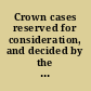 Crown cases reserved for consideration, and decided by the judges of England with a selection of cases and notes of cases relating to indictable offences, argued and determined in the Court of Queen's Bench and the courts of error /