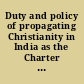 Duty and policy of propagating Christianity in India as the Charter of the East India Company is about to be renewed, the serious attention of all persons anxious for the good of India, is earnestly requested to the following documents, extracted from the reports of the Society for Promoting Christian Knowledge.