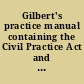 Gilbert's practice manual containing the Civil Practice Act and other practice acts and rules of civil practice and other court rules of the state of New York, with amendments to the close of the Legislature of 1922 : exhaustively annotated with notes of judicial decisions, derivation notes, cross references, tables, etc. /