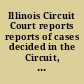 Illinois Circuit Court reports reports of cases decided in the Circuit, Superior, Criminal, Probate, county and municipal courts in Illinois, and including the unreported decisions of the Supreme Court of Illinois /