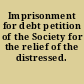 Imprisonment for debt petition of the Society for the relief of the distressed.