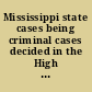 Mississippi state cases being criminal cases decided in the High Court of Errors and Appeals, and in the Supreme Court, of the state of Mississippi ; from the June term 1818 to the first Monday in January 1872, inclusive : with explanatory notes of English and American decisions and authorities ; and a manual of forms for making up records, entries, criminal pleadings, etc. /