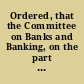 Ordered, that the Committee on Banks and Banking, on the part of the Senate, be directed to lay before this board, the amount of banking capital prayed for the present session of the Legislature, designating the number of new banks where located, and amount of capital to each, together with the names of those banks on whom reports have been made favorable, and those unfavorable, also those not yet decided upon the Committee