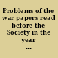 Problems of the war papers read before the Society in the year ... /