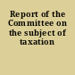 Report of the Committee on the subject of taxation