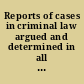 Reports of cases in criminal law argued and determined in all the courts in England and Ireland