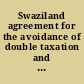 Swaziland agreement for the avoidance of double taxation and the prevention of fiscal evasion with respect to taxes on income imposed in the Union of South Africa and Swaziland /