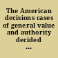 The American decisions cases of general value and authority decided in the courts of several states.