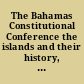 The Bahamas Constitutional Conference the islands and their history, the economic and social background, constitutional development, the conference decisions.