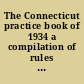 The Connecticut practice book of 1934 a compilation of rules and forms pertaining to civil and criminal actions together with the code of professional ethics.