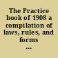 The Practice book of 1908 a compilation of laws, rules, and forms pertaining to civil actions.