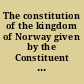 The constitution of the kingdom of Norway given by the Constituent Assembly at Eidsvold, May 17th, 1814, and now, on the occasion of the union between the Realms of Norway and Sweden decreed by the Storthing in extra session at Christiania, revised and affirmed on November 4th, 1814 : with amendments /