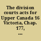 The division courts acts for Upper Canada 16 Victoria, Chap. 177, and 18 Victoria, Chap. 125.