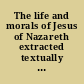 The life and morals of Jesus of Nazareth extracted textually from the Gospels, together with a comparison of his doctrines with those of others /