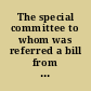 The special committee to whom was referred a bill from the Senate, entitled "An act to repeal the charter of the Nahant Bank," with instructions to consider what action should be had on the subject thereof, have at­tended to the duty assigned them, and respectfully report