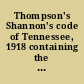 Thompson's Shannon's code of Tennessee, 1918 containing the public and permanent statutes of a general nature, with annotations showing the construction of the statutes and constitution of the state by the courts and also the decisions upon kindred subjects : being the latest revision of Shannon's code of 1896 /