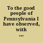 To the good people of Pennsylvania I have observed, with concern, the industry with which a few discontented men have abused the late Assembly ..