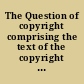 The Question of copyright comprising the text of the copyright law of the United States, a summary of the copyright laws at present in force in the chief countries of the world ... /