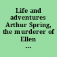 Life and adventures Arthur Spring, the murderer of Ellen Lynch and Honora Shaw