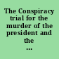 The Conspiracy trial for the murder of the president and the attempt to overthrow the government by the assassination of its principal officers