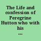 The Life and confession of Peregrine Hutton who with his companion Morris N.B. Hull, was executed in Baltimore, July 14, 1820 for robbing the mail and murdering the driver : to which are subjoined several interesting letters : all written by himself when under sentence of death and revised by a friend and the confession of Morris N.B. Hull made to Judge Bland : to which is annexed the particulars of the execution and the last words of Morris N.B. Hull on the Gallows : with a letter to the Rev. Dr. Wyatt and a letter to his father.