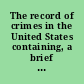 The record of crimes in the United States containing, a brief sketch of the prominent traits in the character and conduct of many of the most notorious male factors, who have been guilty of capital offences, and who have been detected and convicted /