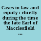 Cases in law and equity : chiefly during the time the late Earl of Macclesfield presided in the Courts of King's-Bench and Chancery /
