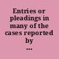 Entries or pleadings in many of the cases reported by the Right Hon. Robert Lord Raymond, Late Lord Chief Justice of the Court of King's-Bench referring to those cases for the illustration and better understanding the same /