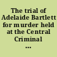 The trial of Adelaide Bartlett for murder held at the Central Criminal Court from Monday, April 12, to Saturday, April 17, 1886 : complete and revised report /