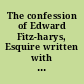 The confession of Edward Fitz-harys, Esquire written with his own hand, and delivered to Doctor Hawkins, Minister of the Tower, the first of July, 1681 : being the day of his execution : together with his last speech.