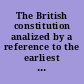 The British constitution analized by a reference to the earliest periods of history : in which is detailed Magna Carta, with illustrations by the most eminent legal characters ... elucidated and supported by unquestionable authorities, ad by the law of the land /