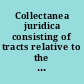 Collectanea juridica consisting of tracts relative to the law and constitution of England.