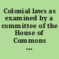 Colonial laws as examined by a committee of the House of Commons in the year 1836 exhibiting some of the principal discrepancies between those laws and the Imperial Act of Abolition.