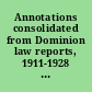 Annotations consolidated from Dominion law reports, 1911-1928 (90 volumes) rewritten and revised in the light of the decisions of the courts and the enactments of Parliament and the legislatures of Canada, during the past twenty years.