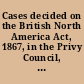 Cases decided on the British North America Act, 1867, in the Privy Council, the Supreme Court of Canada, and the provincial courts