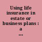 Using life insurance in estate or business plans : a series of half-day courses for estate planning professionals /