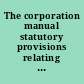 The corporation manual statutory provisions relating to the organization, management, regulation and taxation of domestic business corporations, and to the admission, regulation and taxation of foreign corporations in the several states and territories of the United States, arranged under a uniform classification, corporation laws of Alaska, Philippine Islands and Porto Rico, federal statutes affecting business corporations, and digest of business corporation laws of Mexico : and cyclopedia of corporation forms and precedents /